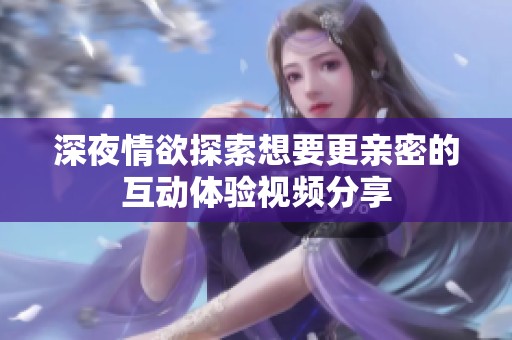 深夜情欲探索想要更亲密的互动体验视频分享