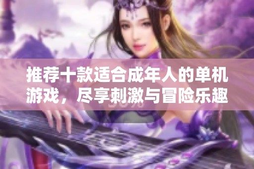 推荐十款适合成年人的单机游戏，尽享刺激与冒险乐趣