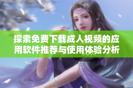 探索免费下载成人视频的应用软件推荐与使用体验分析