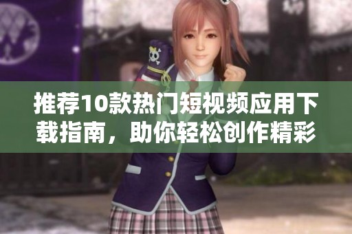 推荐10款热门短视频应用下载指南，助你轻松创作精彩视频内容