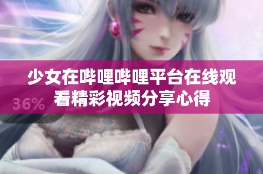 少女在哔哩哔哩平台在线观看精彩视频分享心得
