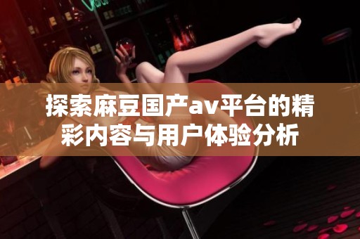 探索麻豆国产av平台的精彩内容与用户体验分析