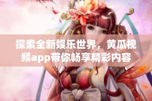 探索全新娱乐世界，黄瓜视频app带你畅享精彩内容