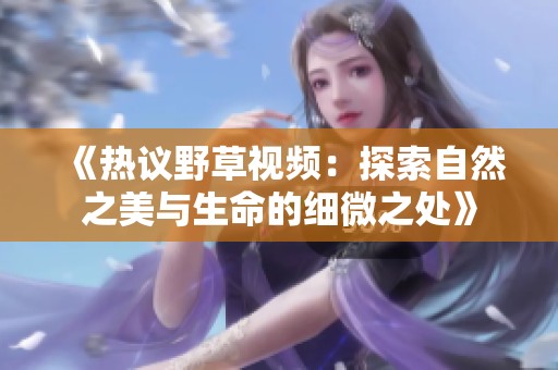 《热议野草视频：探索自然之美与生命的细微之处》