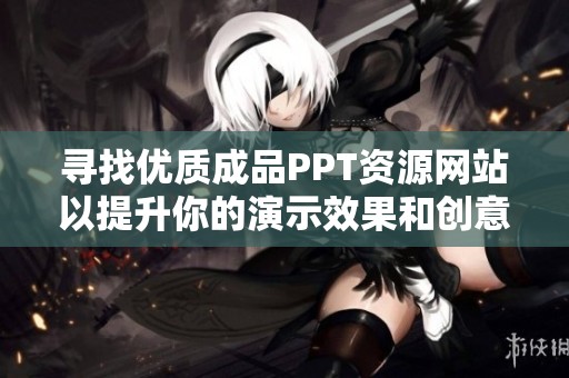 寻找优质成品PPT资源网站以提升你的演示效果和创意灵感