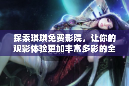 探索琪琪免费影院，让你的观影体验更加丰富多彩的全新视角