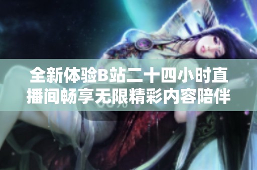 全新体验B站二十四小时直播间畅享无限精彩内容陪伴你每一天