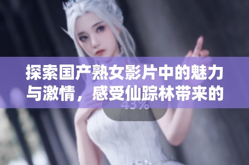 探索国产熟女影片中的魅力与激情，感受仙踪林带来的视觉盛宴
