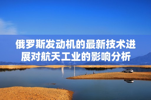 俄罗斯发动机的最新技术进展对航天工业的影响分析