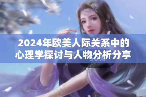 2024年欧美人际关系中的心理学探讨与人物分析分享