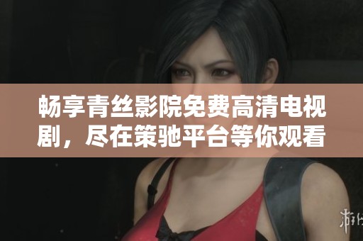 畅享青丝影院免费高清电视剧，尽在策驰平台等你观看