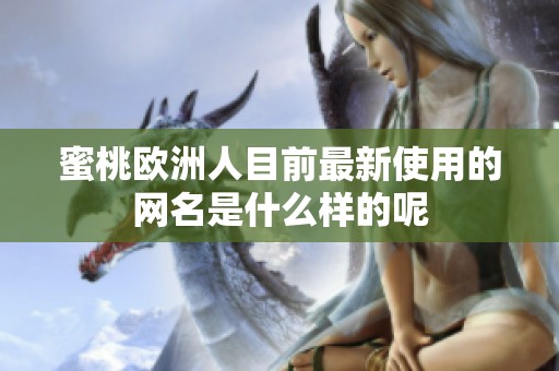 蜜桃欧洲人目前最新使用的网名是什么样的呢