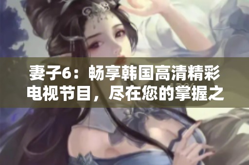 妻子6：畅享韩国高清精彩电视节目，尽在您的掌握之中