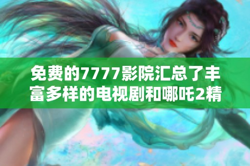 免费的7777影院汇总了丰富多样的电视剧和哪吒2精彩推荐