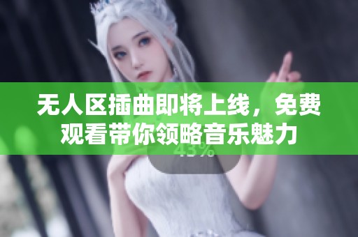 无人区插曲即将上线，免费观看带你领略音乐魅力