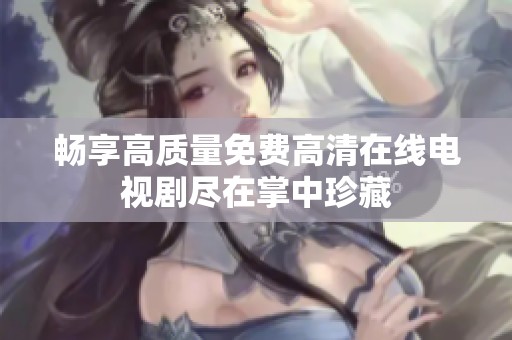 畅享高质量免费高清在线电视剧尽在掌中珍藏