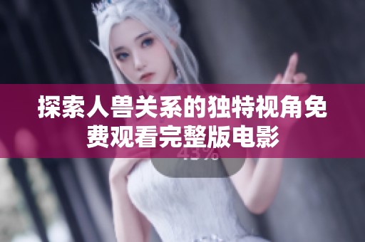 探索人兽关系的独特视角免费观看完整版电影