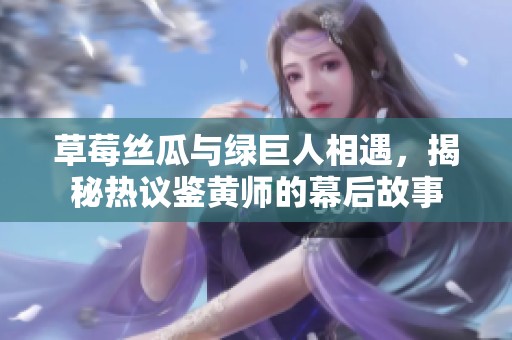 草莓丝瓜与绿巨人相遇，揭秘热议鉴黄师的幕后故事