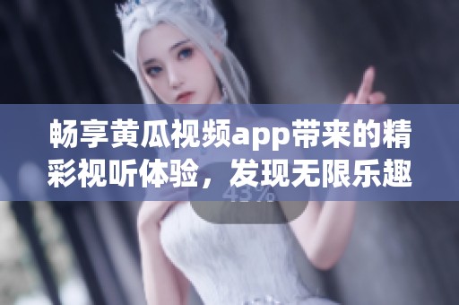 畅享黄瓜视频app带来的精彩视听体验，发现无限乐趣与惊喜