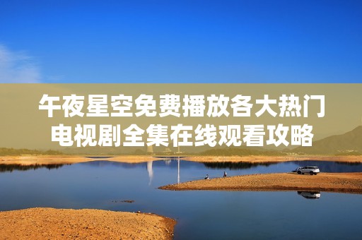 午夜星空免费播放各大热门电视剧全集在线观看攻略