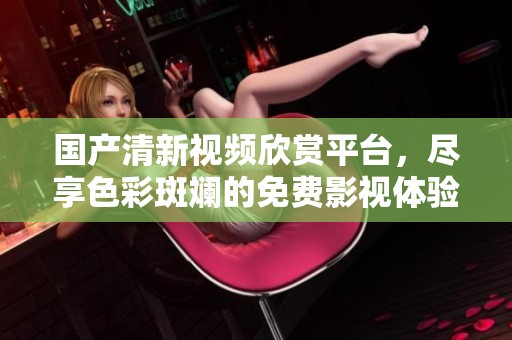 国产清新视频欣赏平台，尽享色彩斑斓的免费影视体验