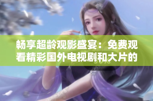 畅享超龄观影盛宴：免费观看精彩国外电视剧和大片的最佳推荐