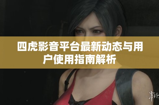 四虎影音平台最新动态与用户使用指南解析