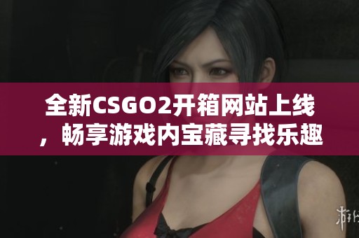 全新CSGO2开箱网站上线，畅享游戏内宝藏寻找乐趣