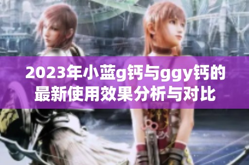 2023年小蓝g钙与ggy钙的最新使用效果分析与对比