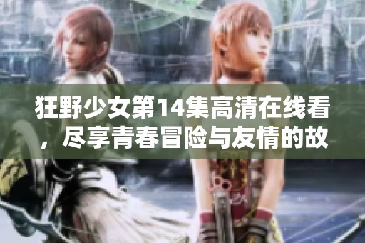 狂野少女第14集高清在线看，尽享青春冒险与友情的故事