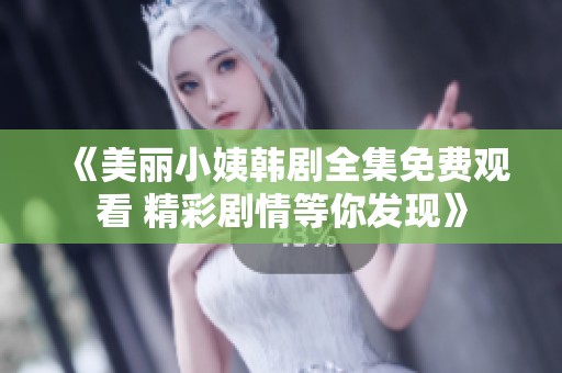 《美丽小姨韩剧全集免费观看 精彩剧情等你发现》