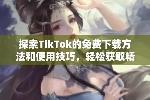 探索TikTok的免费下载方法和使用技巧，轻松获取精彩内容