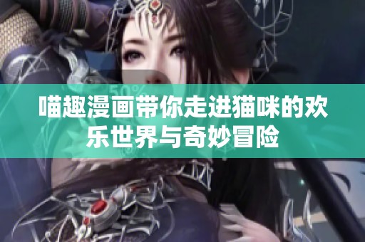 喵趣漫画带你走进猫咪的欢乐世界与奇妙冒险