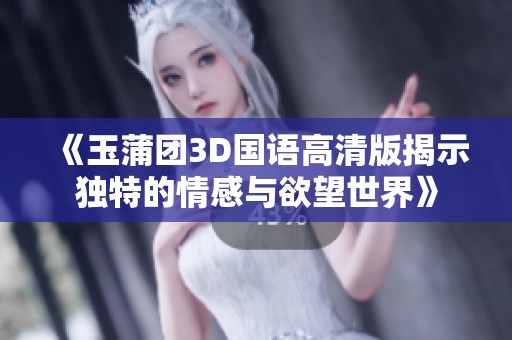 《玉蒲团3D国语高清版揭示独特的情感与欲望世界》