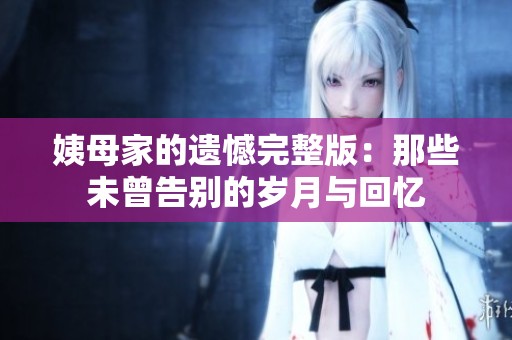 姨母家的遗憾完整版：那些未曾告别的岁月与回忆