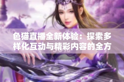 色猫直播全新体验：探索多样化互动与精彩内容的全方位盛宴