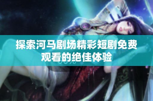 探索河马剧场精彩短剧免费观看的绝佳体验