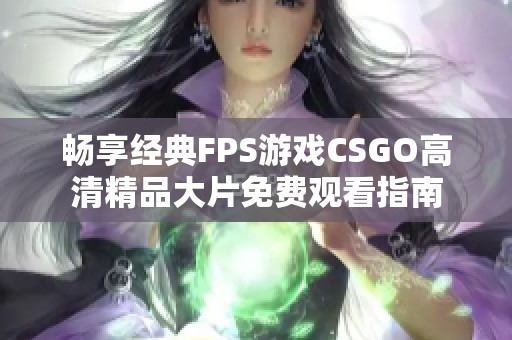 畅享经典FPS游戏CSGO高清精品大片免费观看指南