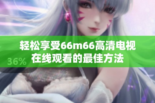 轻松享受66m66高清电视在线观看的最佳方法