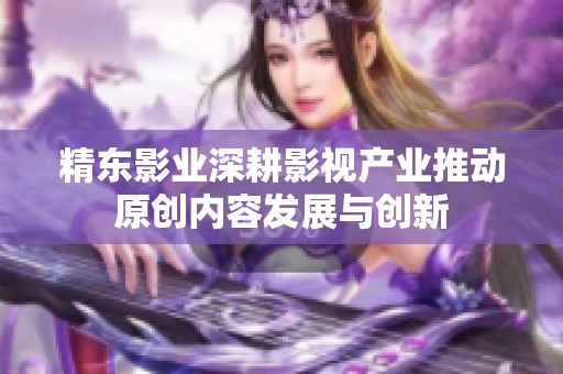精东影业深耕影视产业推动原创内容发展与创新