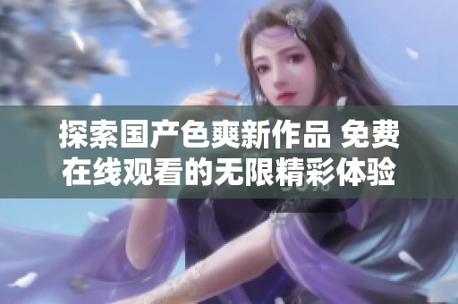 探索国产色爽新作品 免费在线观看的无限精彩体验