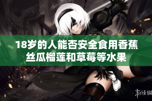 18岁的人能否安全食用香蕉丝瓜榴莲和草莓等水果