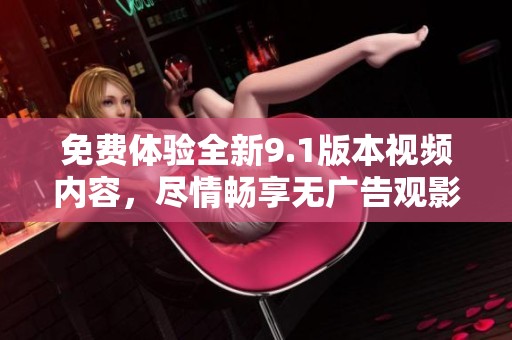 免费体验全新9.1版本视频内容，尽情畅享无广告观影乐趣