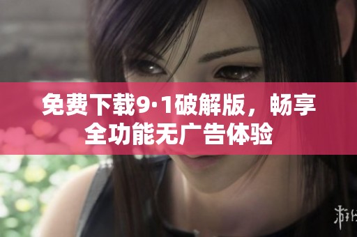 免费下载9·1破解版，畅享全功能无广告体验