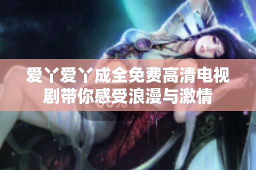 爱丫爱丫成全免费高清电视剧带你感受浪漫与激情