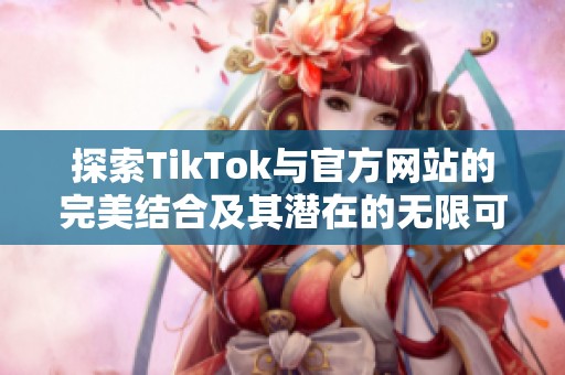 探索TikTok与官方网站的完美结合及其潜在的无限可能性