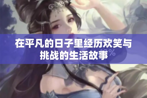 在平凡的日子里经历欢笑与挑战的生活故事