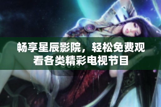 畅享星辰影院，轻松免费观看各类精彩电视节目