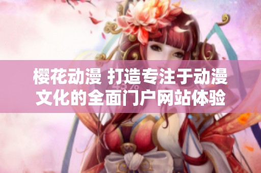 樱花动漫 打造专注于动漫文化的全面门户网站体验