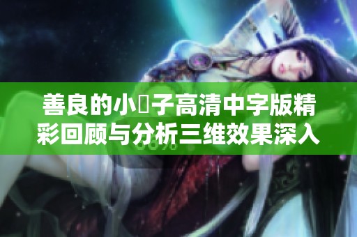 善良的小峓子高清中字版精彩回顾与分析三维效果深入探讨